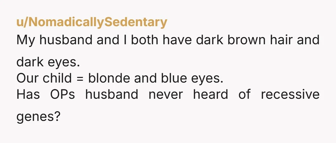 u/SpringfieldMO_Daddy NTA - I am curious though why you would stay with someone who is that clueless about genetics and who has a clearly toxic mother?