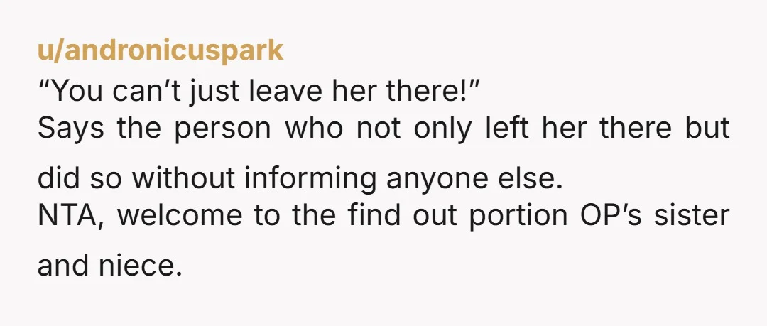 u/andronicuspark “You can’t just leave her there!” Says the person who not only left her there but did so without informing anyone else. NTA, welcome to the find out portion...