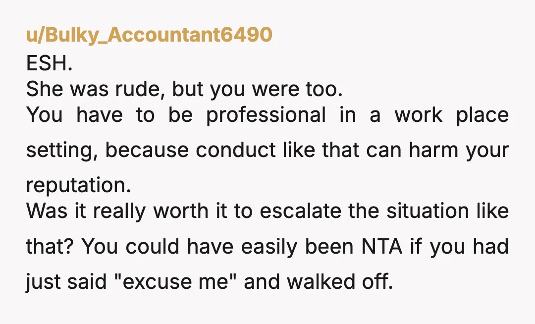 u/Solidus27 ESH What planet do you live on? You can’t call your colleague a b** at work, even if they are a b and very much acting like a b**...