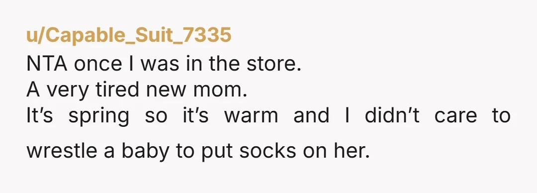 u/Capable_Suit_7335 NTA once I was in the store. A very tired new mom. It’s spring so it’s warm and I didn’t care to wrestle a baby to put socks on...