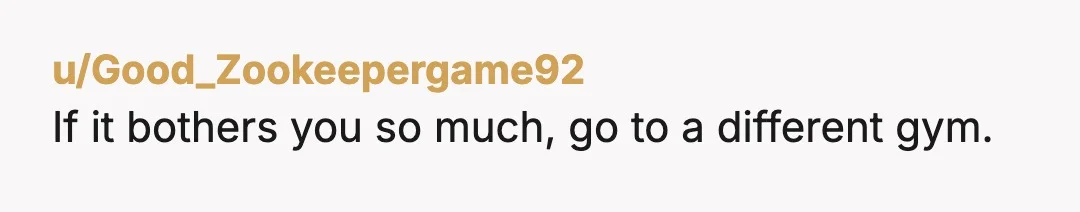 u/Good_Zookeepergame92
If it bothers you so much, go to a different gym.