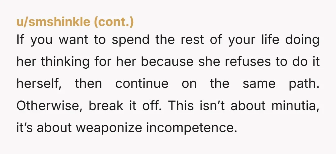 u/TALKTOME0701 NTA Her weaponizing incompetence is not cute&nbsp; It's not a discussion anymore. She can buy her own chips she can leave them open and she can eat them stale....