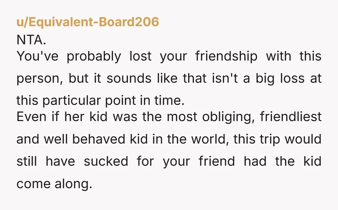 u/LifeWithBoundaries33 NTA. You told him the issue as it stood. Their point of the vacation was no kids. She changed the rules without asking and expected all of you to...