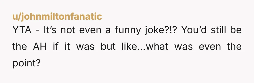 u/PurpleBirds21
YTA and so is your husband. “Jokester” and “Prankster” are usually code for AH.
Why anyone would think that adoption is an appropriate topic for a joke is baffling.