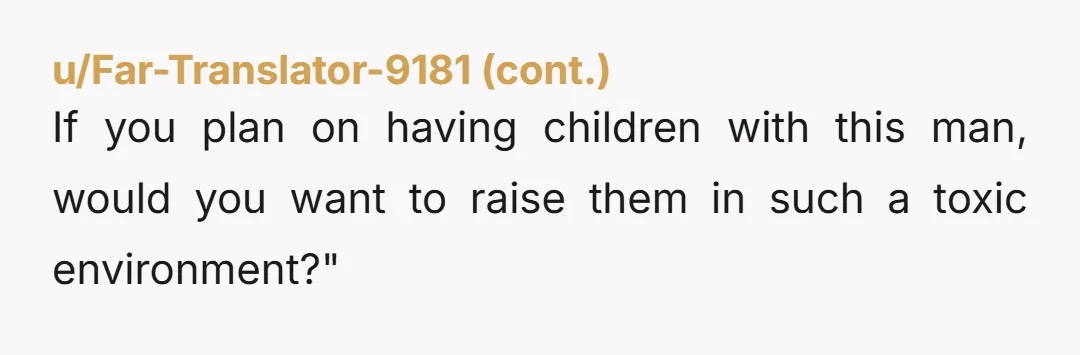 If you plan on having children with this man, would you want to raise them in such a toxic environment?"