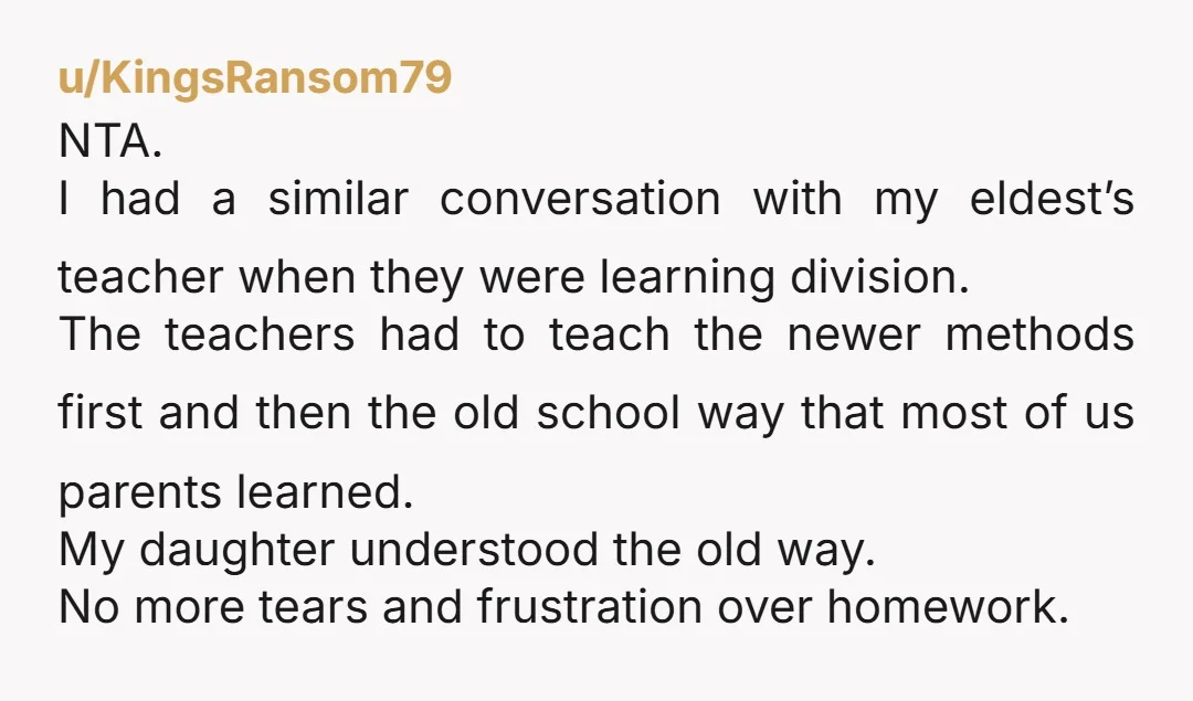 u/BumblebeeGold2455 NTA. The was they teach math now is over complicated. If the directions state show your work and don’t specifically state to use xyz method. I think it’s free...