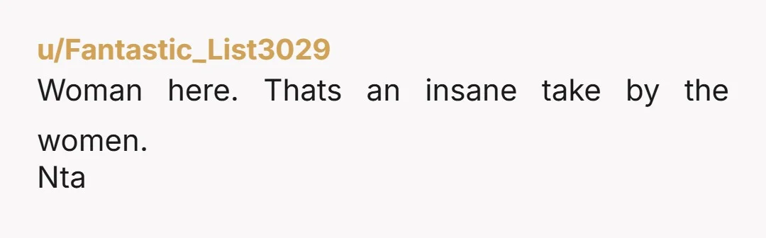u/Fantastic_List3029
Woman here. Thats an insane take by the women.
Nta