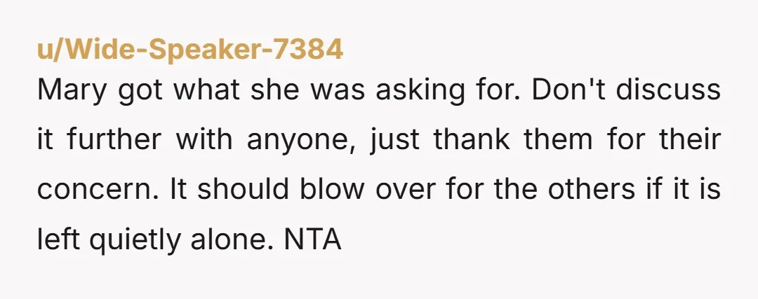 Mary got what she was asking for. Don't discuss it further with anyone, just thank them for their concern. It should blow over for the others if it is left...