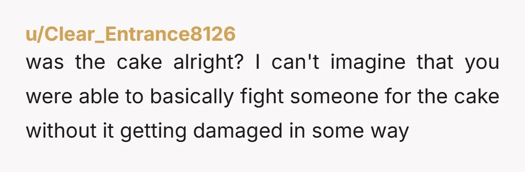 u/Clear_Entrance8126
was the cake alright? I can't imagine that you were able to basically fight someone for the cake without it getting damaged in some way