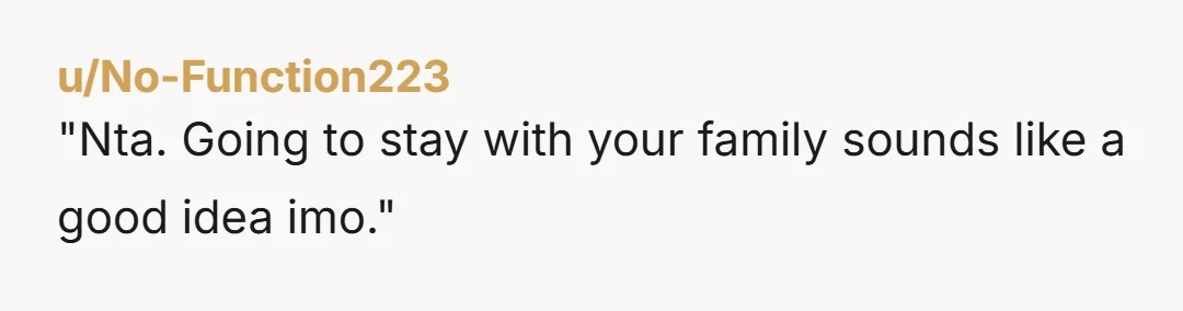 "Nta. Going to stay with your family sounds like a good idea imo."