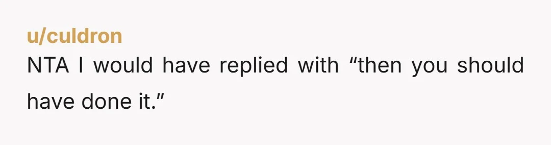 NTA I would have replied with “then you should have done it.”