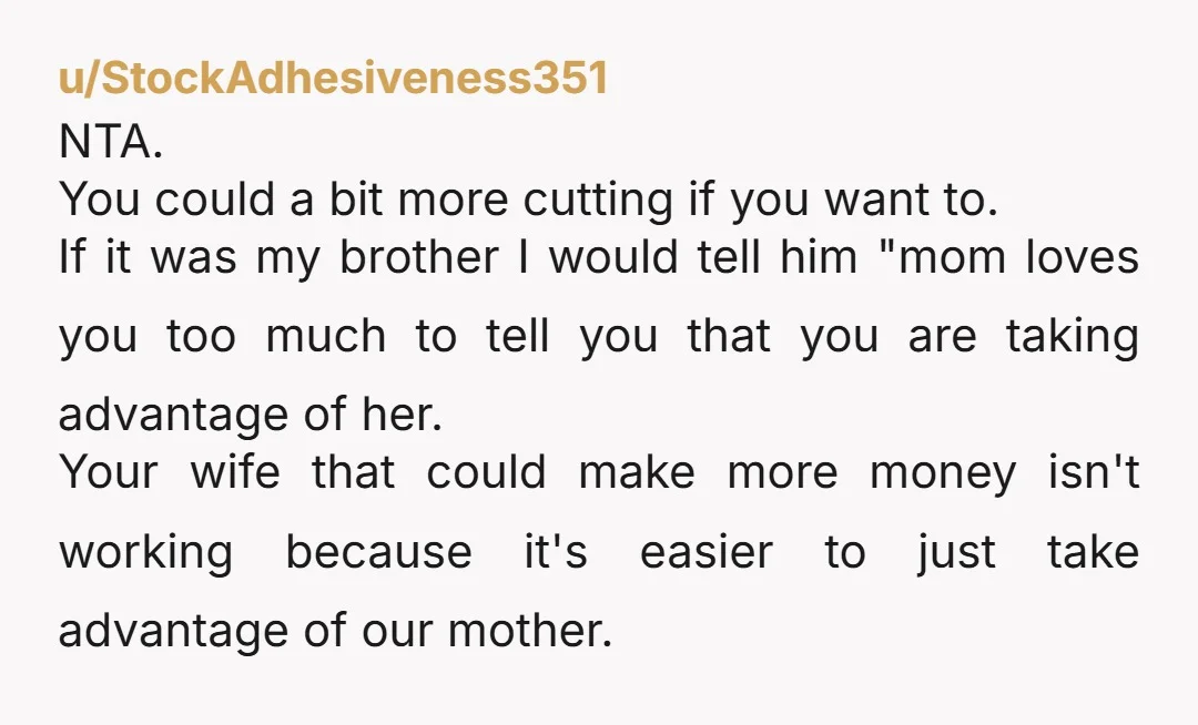u/Dawns_beauty “She also pays their carpayment, phone, internet, and ezpass.” With no rent what are they paying for!?? Yeesh! NTA - your brother and SIL are lucky they aren’t being...