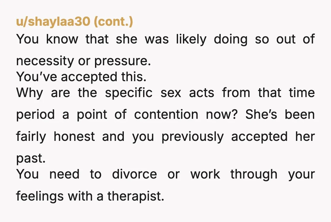 u/Embryw You're being very vague in your writing so I'm not sure about this, but are you doing the whole "she did x with some other guy and she won't...