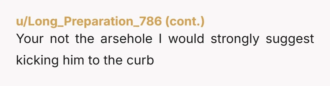 u/slightymine NTA- he is using you for your apartment. You’re not compatible and it sounds like he has a bit of growing up to do before he can commit to...