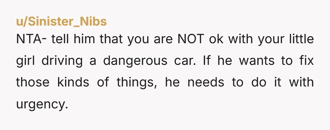 NTA- tell him that you are NOT ok with your little girl driving a dangerous car. If he wants to fix those kinds of things, he needs to do it...