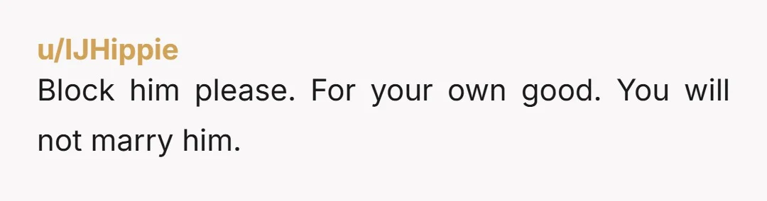 u/IJHippie
Block him please. For your own good. You will not marry him.
