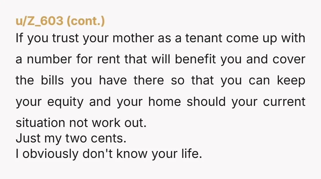 u/your-mom04605 NTA your mom is trying to manipulate you into providing her super-cheap housing under the guise of being helpful. Make her cry. It’s a s*** thing for her to...