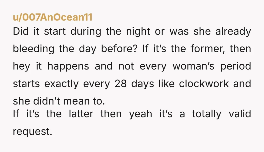 u/Stunning_Implement47 I can't see anyone mentioning this, but what if she bled through anything she was wearing? Blood staining on bed doesn't automatically equal no pads. And as others have...
