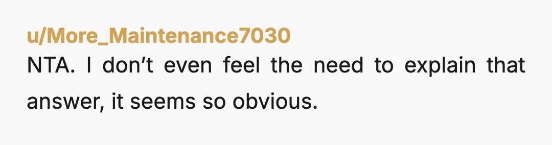 u/More_Maintenance7030 NTA. I don’t even feel the need to explain that answer, it seems so obvious.