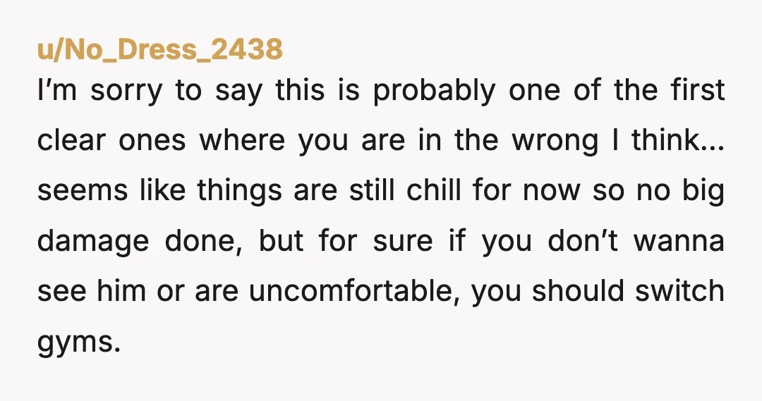 u/No_Dress_2438 I’m sorry to say this is probably one of the first clear ones where you are in the wrong I think… seems like things are still chill for now...