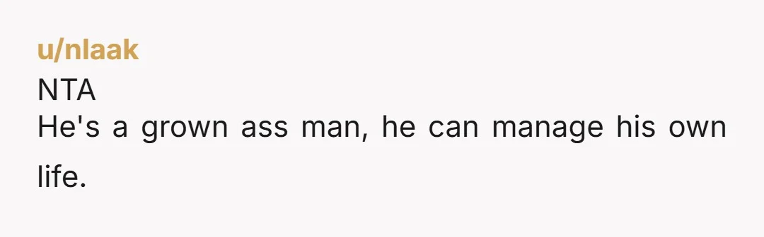 u/CeramicSavage You owe him nothing. He needs to figure out his life. He's a grown man that made his choices. Nta UpdateMe