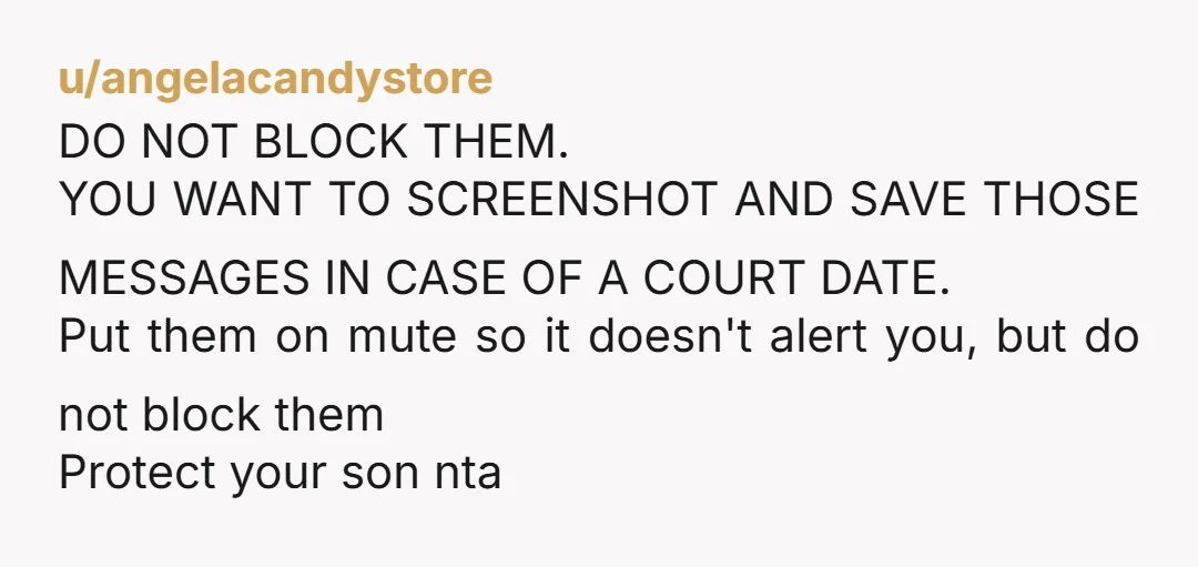 u/angelacandystore DO NOT BLOCK THEM. YOU WANT TO SCREENSHOT AND SAVE THOSE MESSAGES IN CASE OF A COURT DATE. Put them on mute so it doesn't alert you, but do...