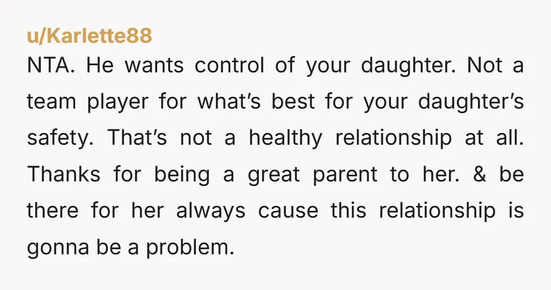 NTA. He wants control of your daughter. Not a team player for what’s best for your daughter’s safety. That’s not a healthy relationship at all. Thanks for being a great...
