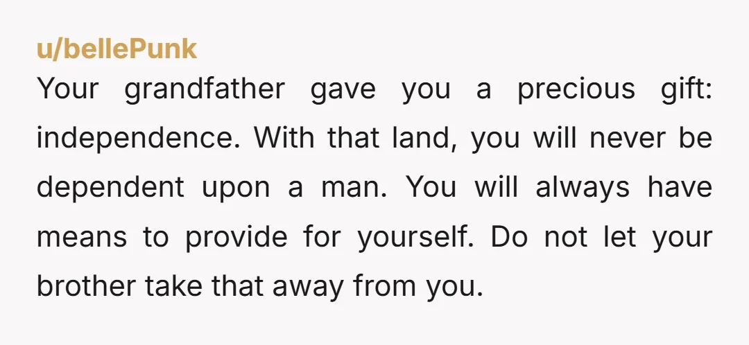 Your grandfather gave you a precious gift: independence. With that land, you will never be dependent upon a man. You will always have means to provide for yourself. Do not...