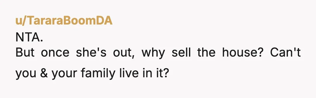 u/TararaBoomDA NTA. But once she's out, why sell the house? Can't you & your family live in it?