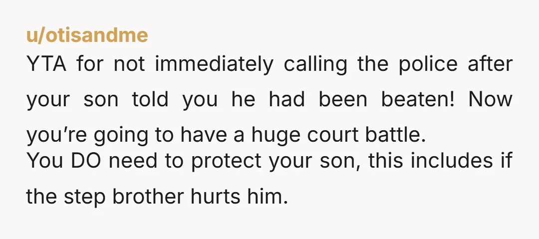 u/otisandme YTA for not immediately calling the police after your son told you he had been beaten! Now you’re going to have a huge court battle. You DO need to...