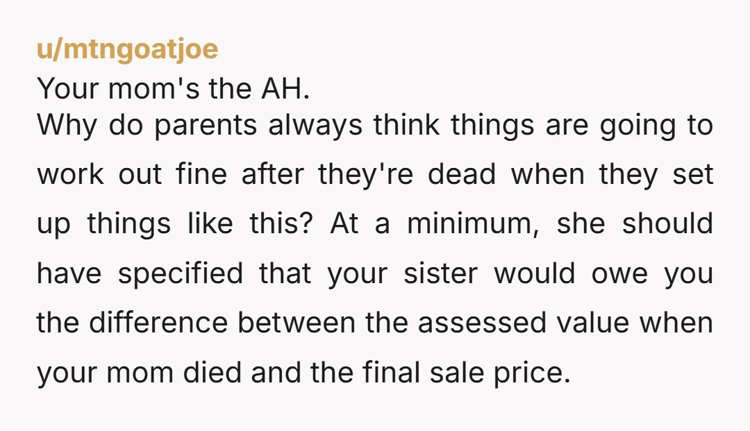u/mtngoatjoe Your mom's the AH. Why do parents always think things are going to work out fine after they're dead when they set up things like this? At a minimum,...