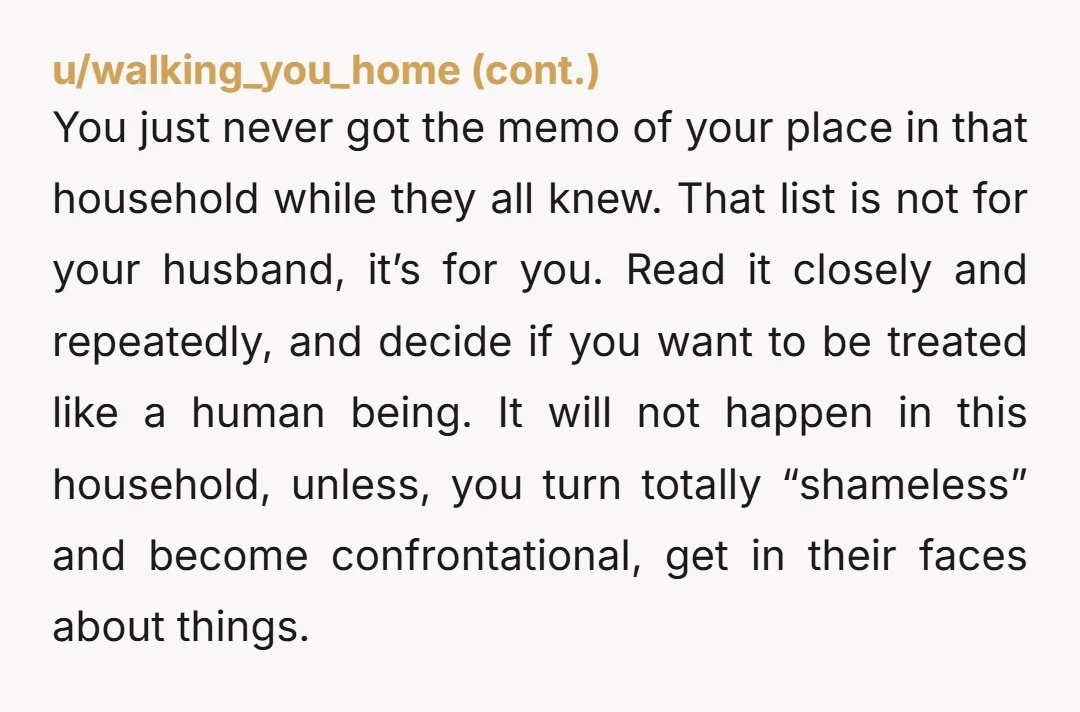 You just never got the memo of your place in that household while they all knew. That list is not for your husband, it’s for you. Read it closely and...