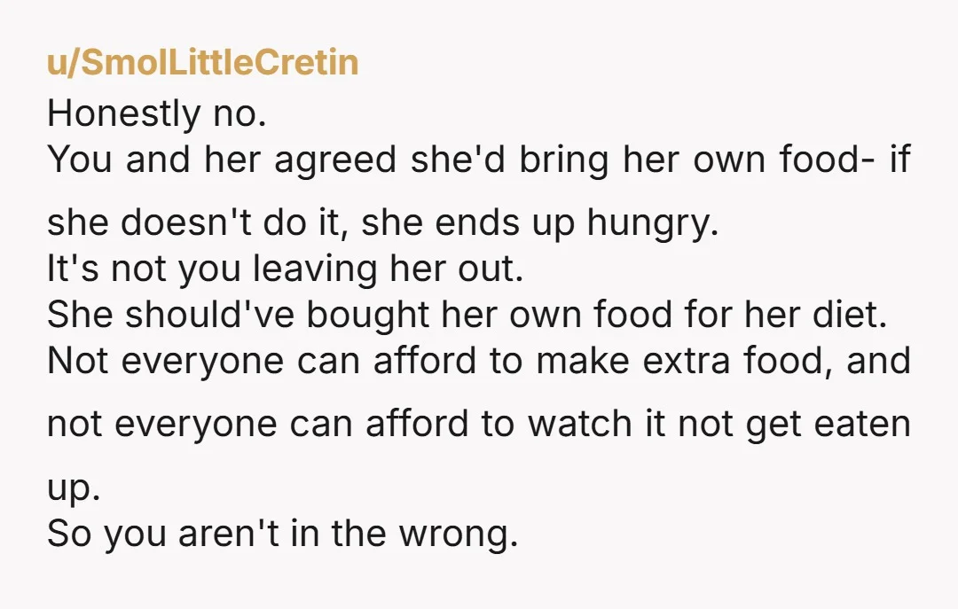 u/SmolLittleCretin Honestly no. You and her agreed she'd bring her own food- if she doesn't do it, she ends up hungry. It's not you leaving her out. She should've bought...