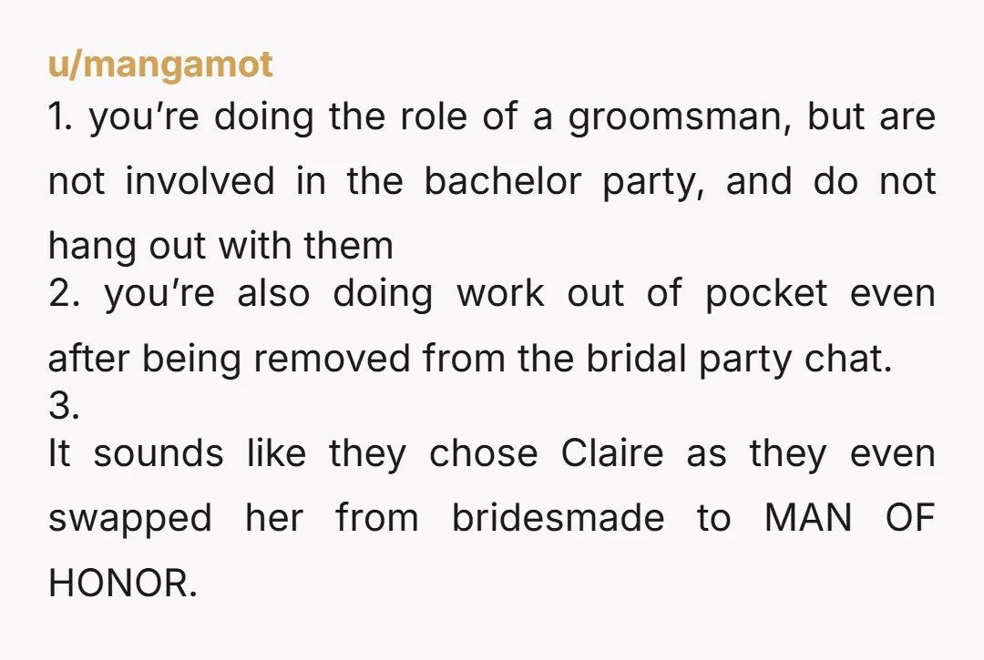 u/mangamot 1. you’re doing the role of a groomsman, but are not involved in the bachelor party, and do not hang out with them 2. you’re also doing work out...