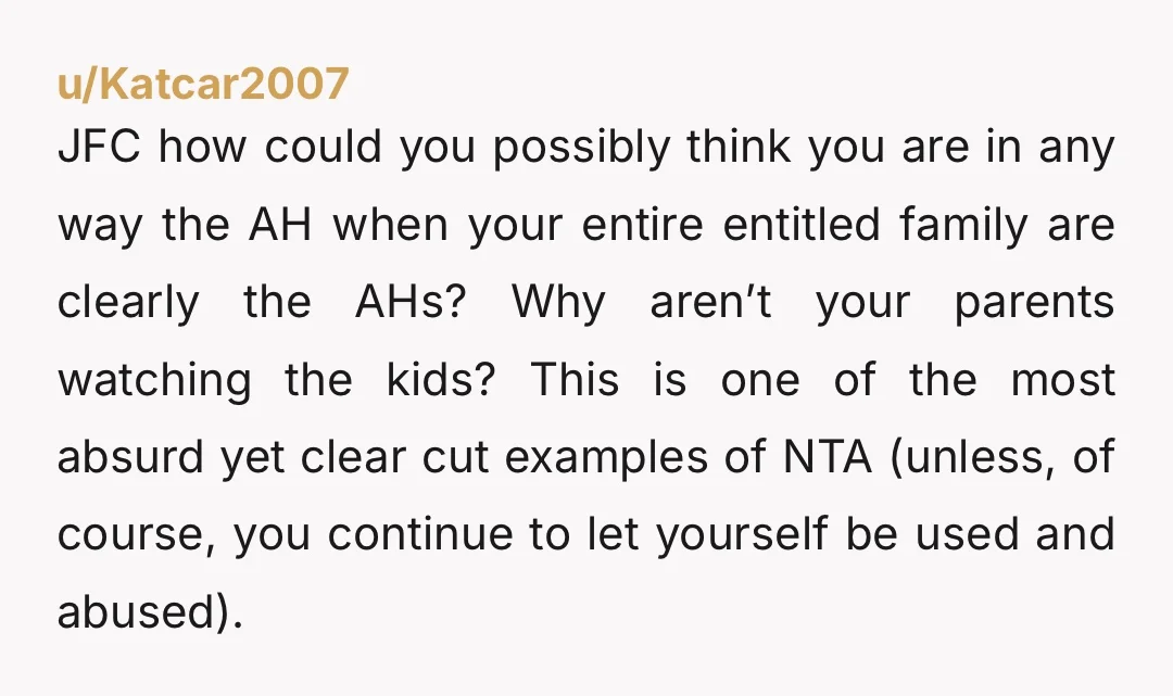 u/Puzzleheaded-Score58
NTA.
Your brother and SIL, as well as your parents, are all AH.
You’re a doormat.
You’re an AH to yourself.
