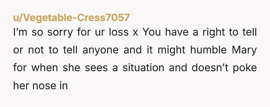 I’m so sorry for ur loss x You have a right to tell or not to tell anyone and it might humble Mary for when she sees a situation and...