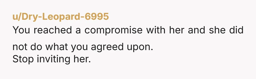 u/Dry-Leopard-6995 You reached a compromise with her and she did not do what you agreed upon. Stop inviting her.