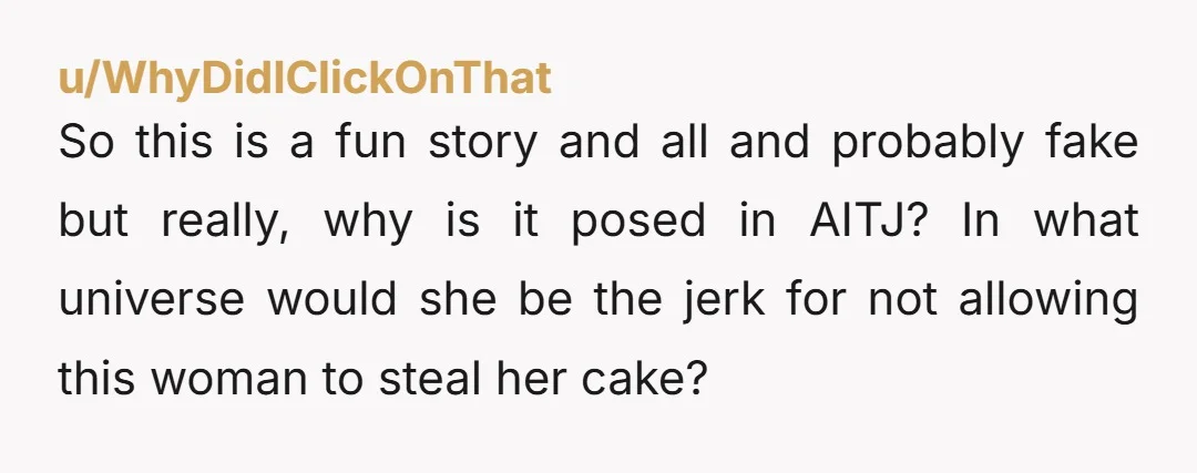 u/WhyDidIClickOnThat So this is a fun story and all and probably fake but really, why is it posed in AITJ? In what universe would she be the jerk for not...