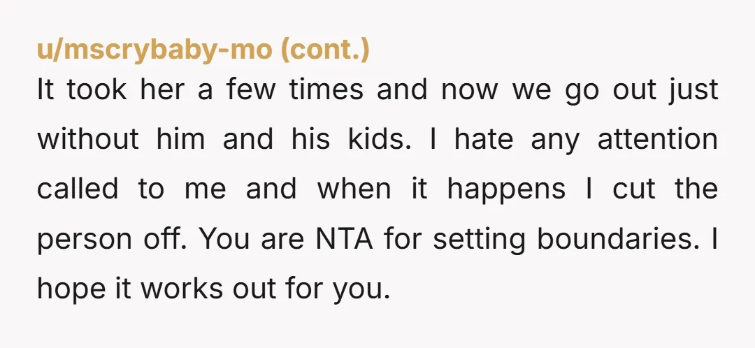 It took her a few times and now we go out just without him and his kids. I hate any attention called to me and when it happens I cut...