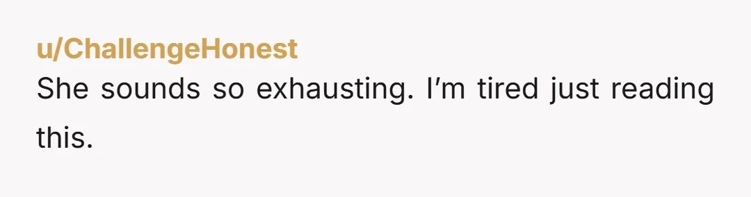 u/ChallengeHonest She sounds so exhausting. I’m tired just reading this.