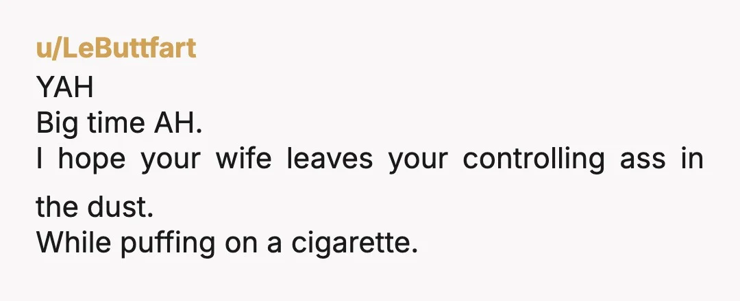 u/RandomNameRandomly
Yta for being controlling.
I have a feeling that "letting" her have one cigarette a year is not the only thing she needs your permission for.