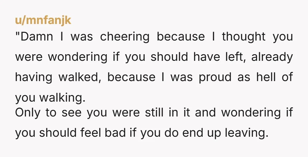 "Damn I was cheering because I thought you were wondering if you should have left, already having walked, because I was proud as hell of you walking. Only to see...