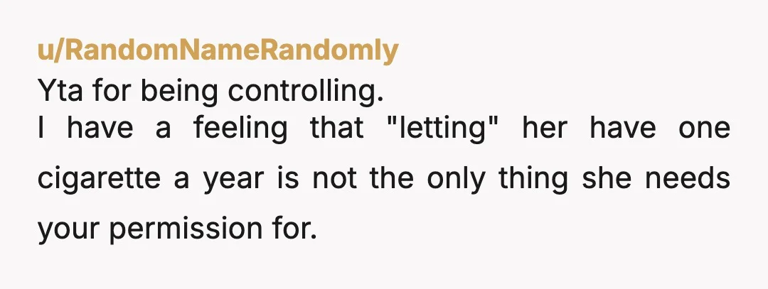 u/Ok_Distribution_2603 your boundaries are for you. You’ve explained to her that you don’t want to be married to a smoker. She wants to be a smoker. You can’t control her,...