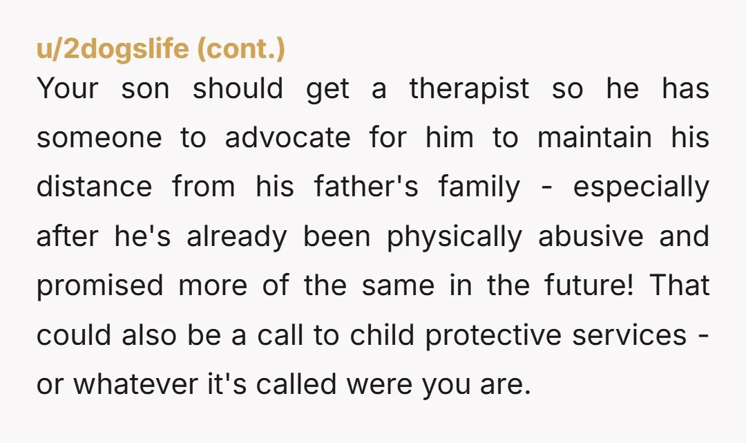u/DeeDeeBugs NTA- You are protecting your son in so many ways. If I were you, I'd take it a step further and get either a restraining order or no contact...