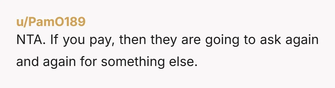 u/PamO189
NTA. If you pay, then they are going to ask again and again for something else.