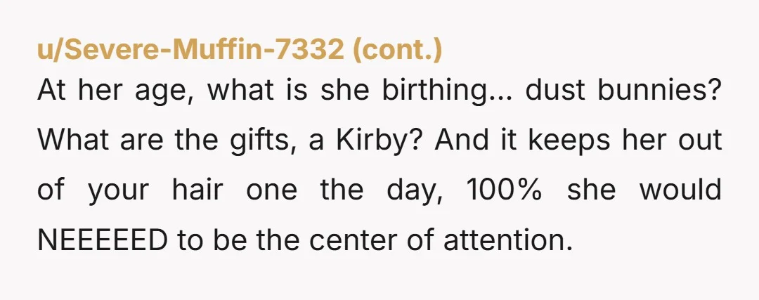 u/DazzlingPotion Get ready for her trying to steal all the milestones with your baby too. I would suggest you don't tell her when you are in labor and even announce...