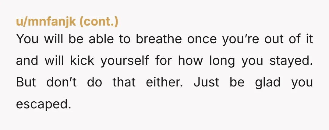 You will be able to breathe once you’re out of it and will kick yourself for how long you stayed. But don’t do that either. Just be glad you escaped.