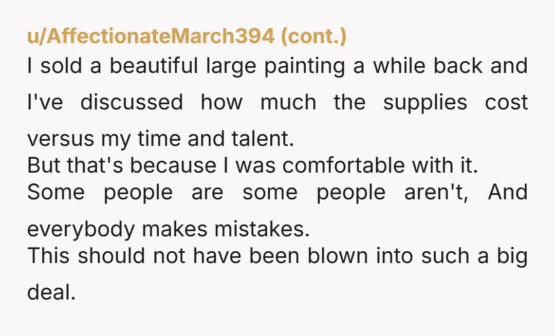 u/Meta2048 I've never asked material costs for art, but I have asked how long something took to make.  The artists never seemed offended. I understand that a piece could take...