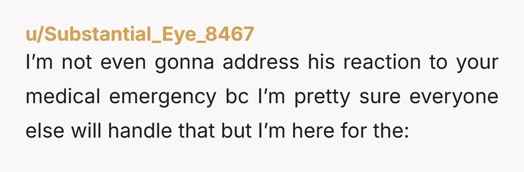 u/Substantial_Eye_8467 I’m not even gonna address his reaction to your medical emergency bc I’m pretty sure everyone else will handle that but I’m here for the: “Strict black and white...