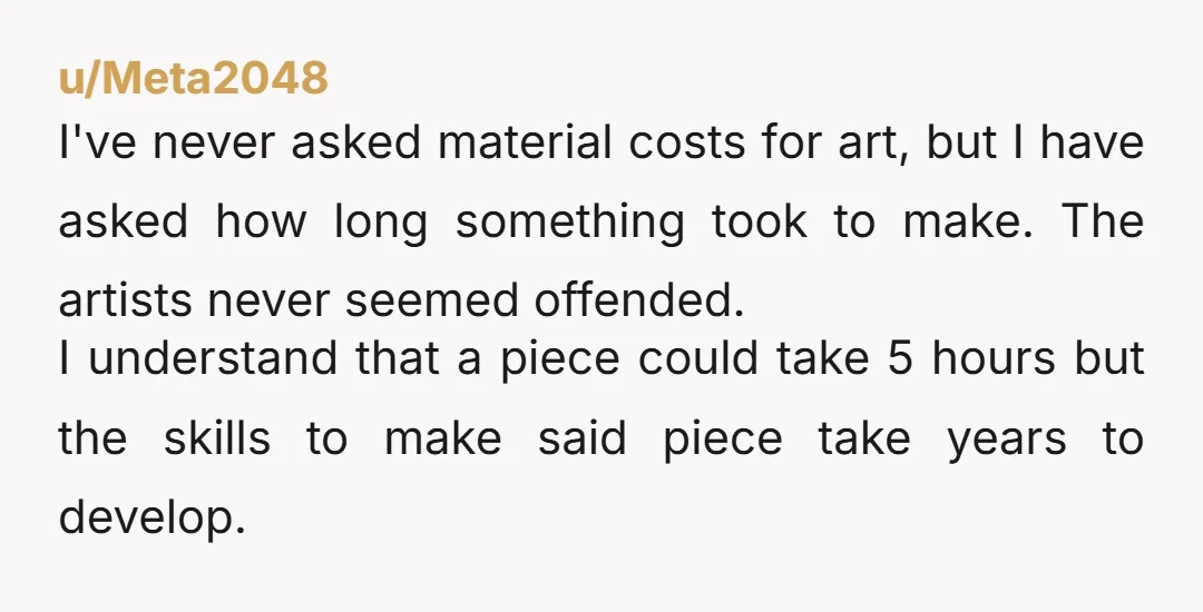 u/iconocrastinaor "$1.50 in materials and 30 years of my life" is a perfectly reasonable answer to this question, delivered with humor.